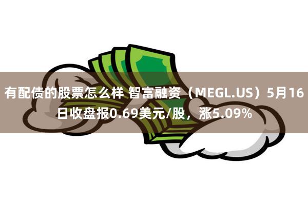 有配债的股票怎么样 智富融资（MEGL.US）5月16日收盘报0.69美元/股，涨5.09%