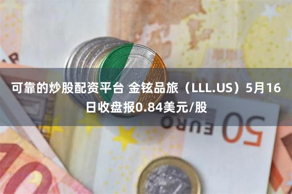 可靠的炒股配资平台 金铉品旅（LLL.US）5月16日收盘报0.84美元/股