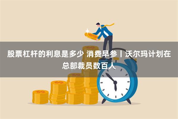 股票杠杆的利息是多少 消费早参丨沃尔玛计划在总部裁员数百人