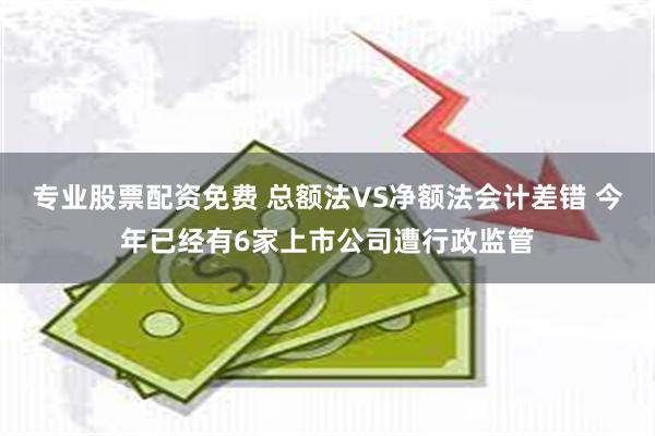 专业股票配资免费 总额法VS净额法会计差错 今年已经有6家上市公司遭行政监管