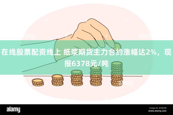 在线股票配资线上 纸浆期货主力合约涨幅达2%，现报6378元/吨