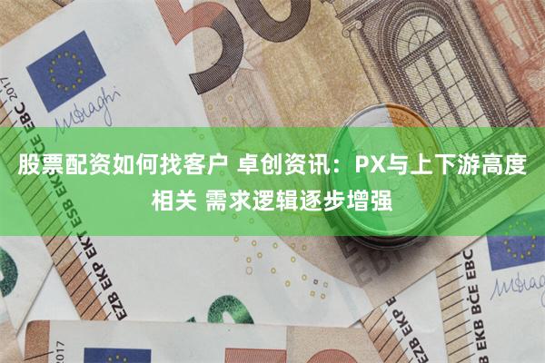 股票配资如何找客户 卓创资讯：PX与上下游高度相关 需求逻辑逐步增强