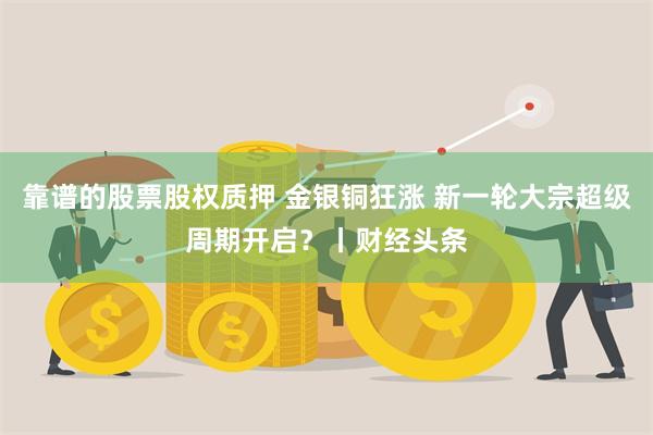 靠谱的股票股权质押 金银铜狂涨 新一轮大宗超级周期开启？丨财经头条