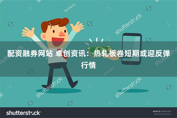 配资融券网站 卓创资讯：热轧板卷短期或迎反弹行情