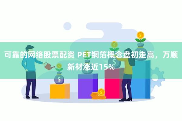 可靠的网络股票配资 PET铜箔概念盘初走高，万顺新材涨近15%