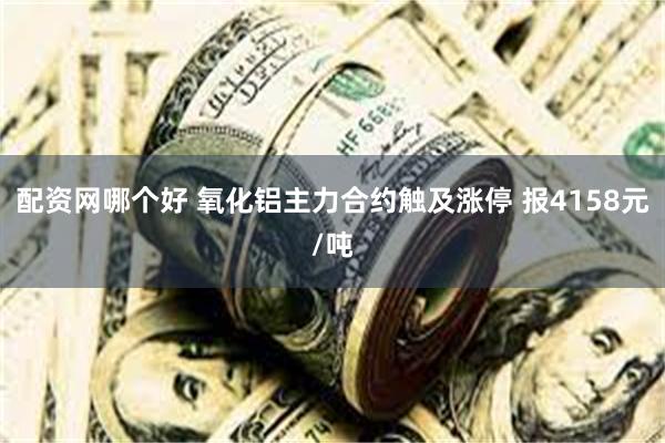 配资网哪个好 氧化铝主力合约触及涨停 报4158元/吨