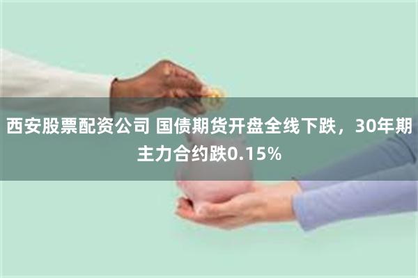 西安股票配资公司 国债期货开盘全线下跌，30年期主力合约跌0.15%