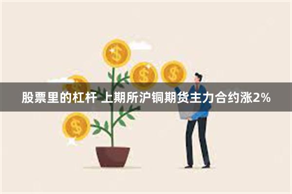 股票里的杠杆 上期所沪铜期货主力合约涨2%