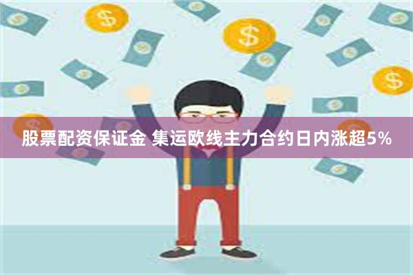 股票配资保证金 集运欧线主力合约日内涨超5%