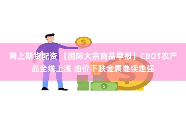 网上期货配资 【国际大宗商品早报】CBOT农产品全线上涨 油价下跌金属继续走强