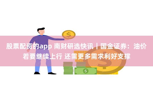 股票配资的app 南财研选快讯｜国金证券：油价若要继续上行 还需更多需求利好支撑