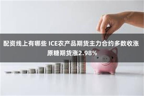 配资线上有哪些 ICE农产品期货主力合约多数收涨 原糖期货涨2.98%