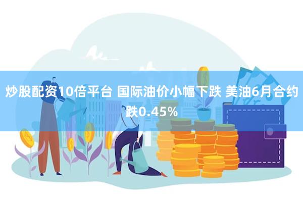 炒股配资10倍平台 国际油价小幅下跌 美油6月合约跌0.45%