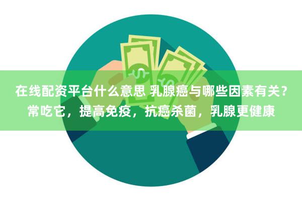 在线配资平台什么意思 乳腺癌与哪些因素有关？常吃它，提高免疫，抗癌杀菌，乳腺更健康