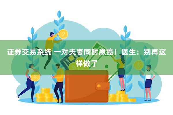 证券交易系统 一对夫妻同时患癌！医生：别再这样做了