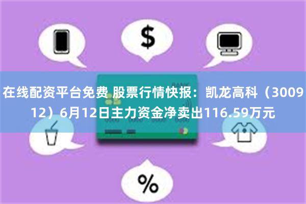 在线配资平台免费 股票行情快报：凯龙高科（300912）6月12日主力资金净卖出116.59万元