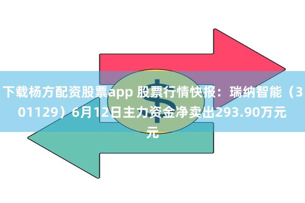 下载杨方配资股票app 股票行情快报：瑞纳智能（301129）6月12日主力资金净卖出293.90万元