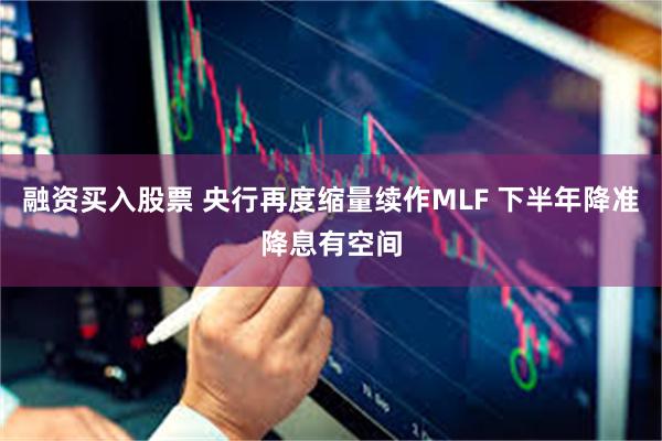 融资买入股票 央行再度缩量续作MLF 下半年降准降息有空间