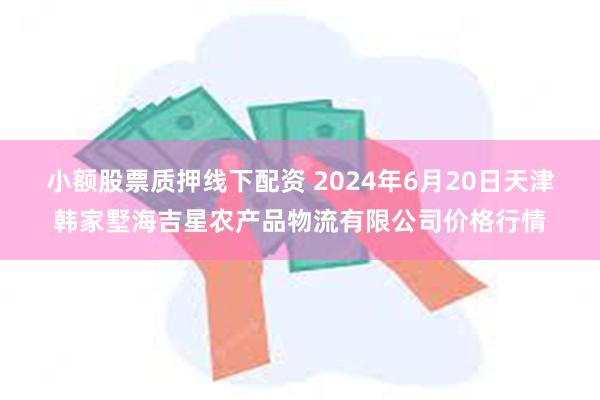 小额股票质押线下配资 2024年6月20日天津韩家墅海吉星农产品物流有限公司价格行情