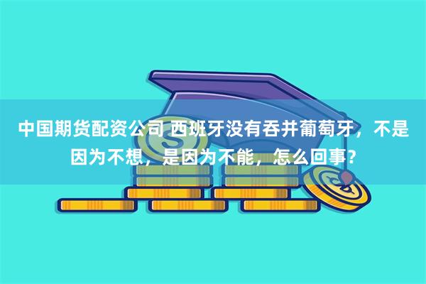 中国期货配资公司 西班牙没有吞并葡萄牙，不是因为不想，是因为不能，怎么回事？