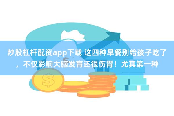 炒股杠杆配资app下载 这四种早餐别给孩子吃了，不仅影响大脑发育还很伤胃！尤其第一种