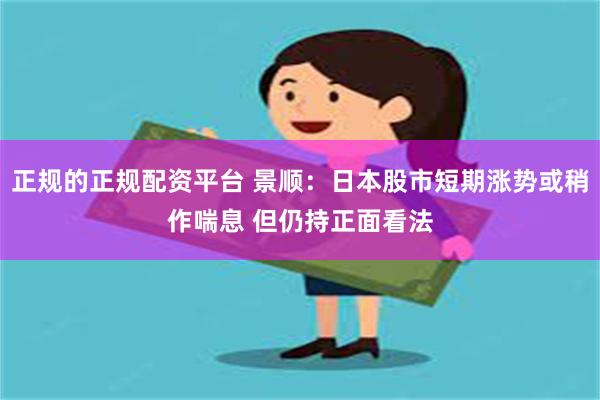 正规的正规配资平台 景顺：日本股市短期涨势或稍作喘息 但仍持正面看法