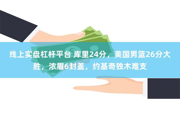 线上实盘杠杆平台 库里24分，美国男篮26分大胜，浓眉6封盖，约基奇独木难支