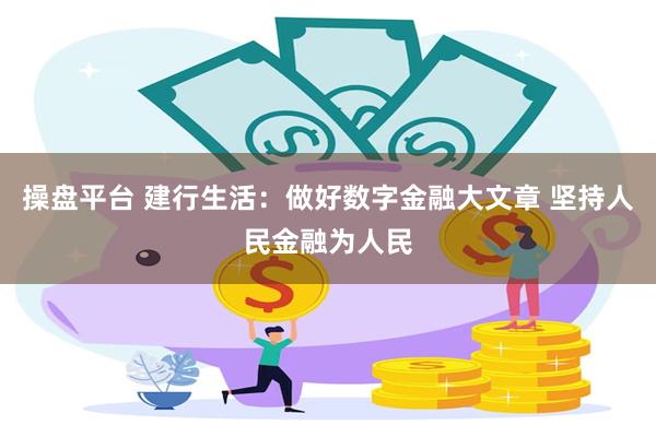 操盘平台 建行生活：做好数字金融大文章 坚持人民金融为人民