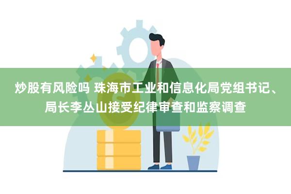 炒股有风险吗 珠海市工业和信息化局党组书记、局长李丛山接受纪律审查和监察调查