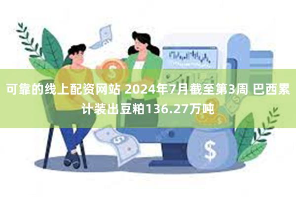 可靠的线上配资网站 2024年7月截至第3周 巴西累计装出豆粕136.27万吨