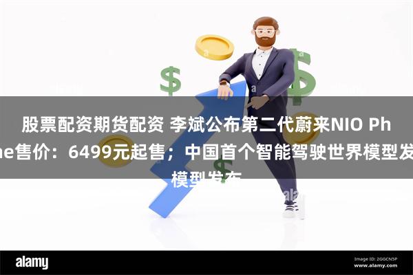 股票配资期货配资 李斌公布第二代蔚来NIO Phone售价：6499元起售；中国首个智能驾驶世界模型发布