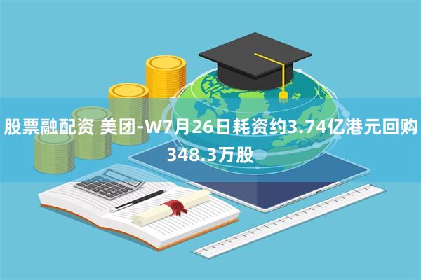 股票融配资 美团-W7月26日耗资约3.74亿港元回购348.3万股