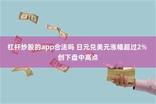 杠杆炒股的app合法吗 日元兑美元涨幅超过2% 创下盘中高点