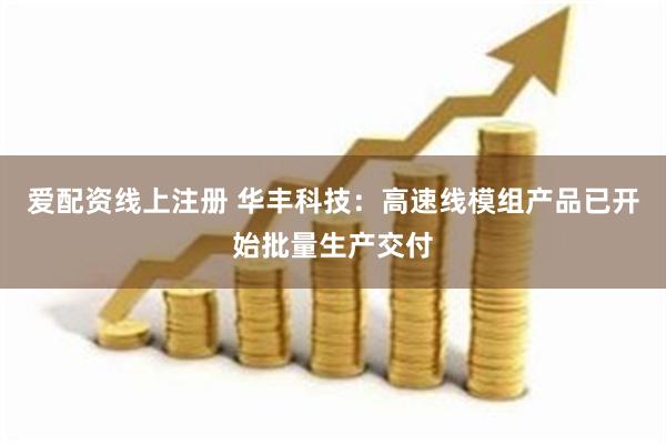 爱配资线上注册 华丰科技：高速线模组产品已开始批量生产交付