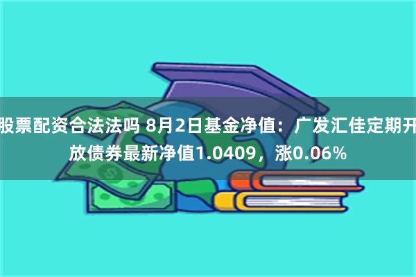 股票配资合法法吗 8月2日基金净值：广发汇佳定期开放债券最新净值1.0409，涨0.06%