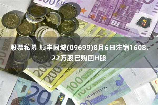 股票私募 顺丰同城(09699)8月6日注销1608.22万股已购回H股