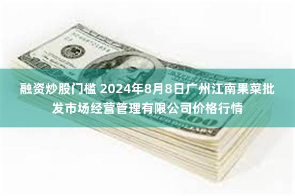 融资炒股门槛 2024年8月8日广州江南果菜批发市场经营管理有限公司价格行情