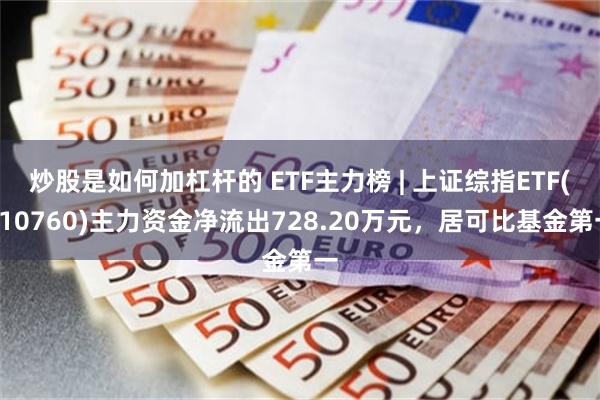 炒股是如何加杠杆的 ETF主力榜 | 上证综指ETF(510760)主力资金净流出728.20万元，居可比基金第一