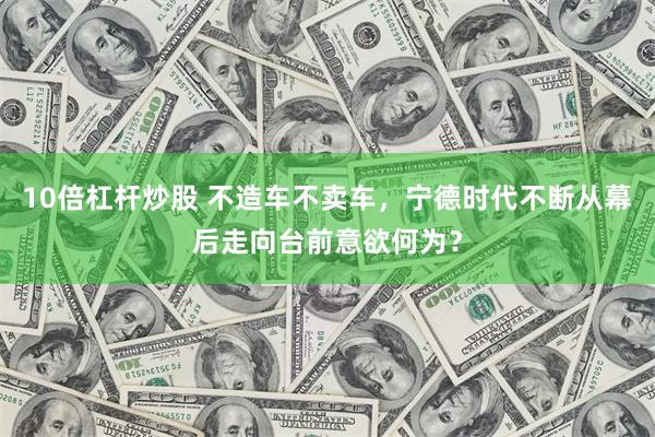 10倍杠杆炒股 不造车不卖车，宁德时代不断从幕后走向台前意欲何为？