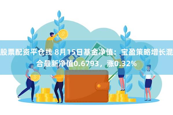 股票配资平仓线 8月15日基金净值：宝盈策略增长混合最新净值0.6793，涨0.32%