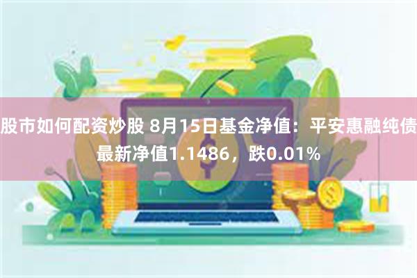 股市如何配资炒股 8月15日基金净值：平安惠融纯债最新净值1.1486，跌0.01%