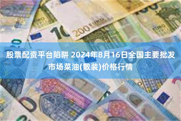 股票配资平台陷阱 2024年8月16日全国主要批发市场菜油(散装)价格行情