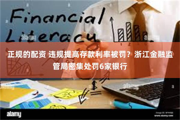 正规的配资 违规提高存款利率被罚？浙江金融监管局密集处罚6家银行