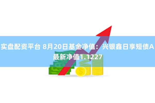 实盘配资平台 8月20日基金净值：兴银鑫日享短债A最新净值1.1227