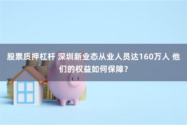 股票质押杠杆 深圳新业态从业人员达160万人 他们的权益如何保障？