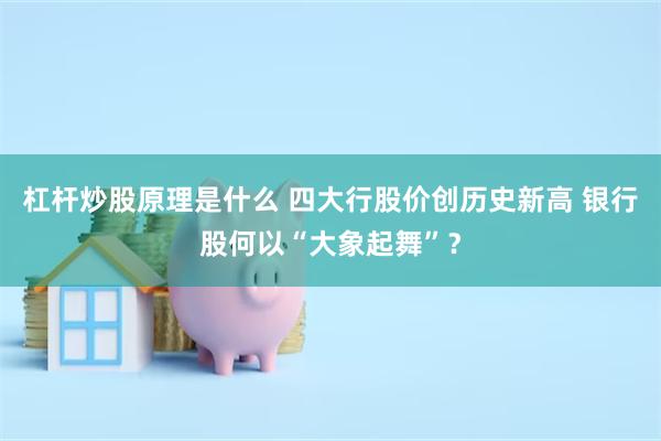 杠杆炒股原理是什么 四大行股价创历史新高 银行股何以“大象起舞”？