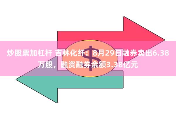 炒股票加杠杆 吉林化纤：8月29日融券卖出6.38万股，融资融券余额3.38亿元