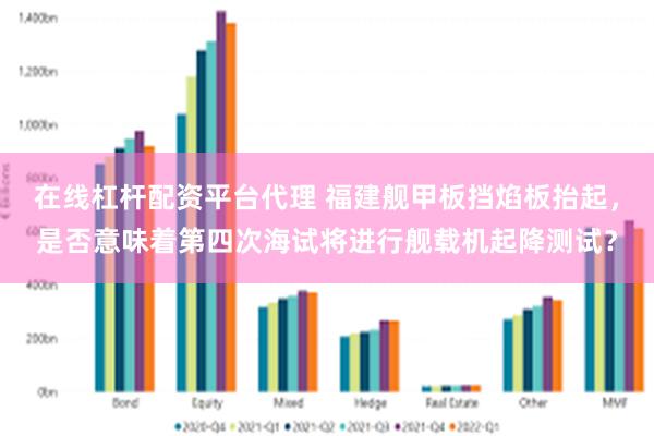 在线杠杆配资平台代理 福建舰甲板挡焰板抬起，是否意味着第四次海试将进行舰载机起降测试？