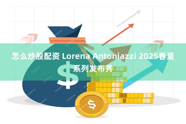 怎么炒股配资 Lorena Antoniazzi 2025春夏系列发布秀