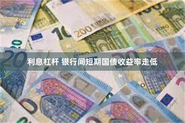 利息杠杆 银行间短期国债收益率走低